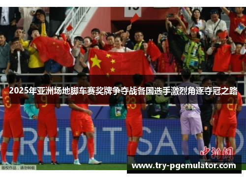 2025年亚洲场地脚车赛奖牌争夺战各国选手激烈角逐夺冠之路