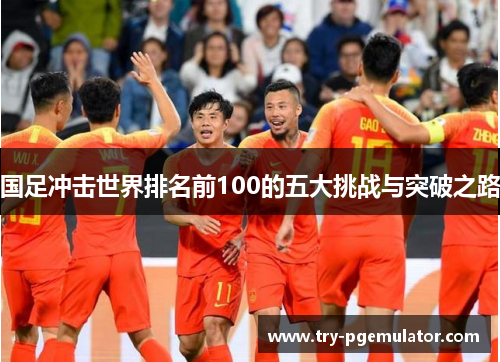 国足冲击世界排名前100的五大挑战与突破之路
