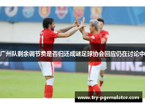 广州队剩余调节费是否归还成谜足球协会回应仍在讨论中