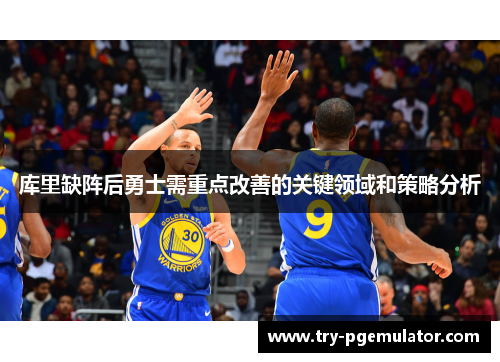 库里缺阵后勇士需重点改善的关键领域和策略分析
