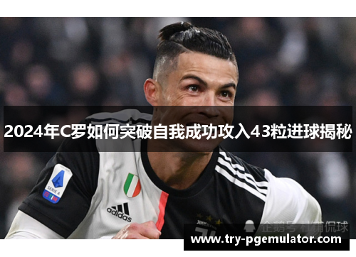 2024年C罗如何突破自我成功攻入43粒进球揭秘