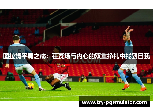 图拉姆平局之痛：在赛场与内心的双重挣扎中找到自我
