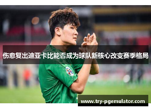 伤愈复出迪亚卡比能否成为球队新核心改变赛季格局