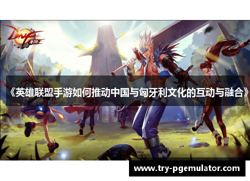 《英雄联盟手游如何推动中国与匈牙利文化的互动与融合》