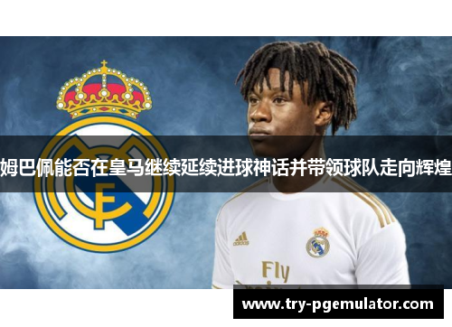 姆巴佩能否在皇马继续延续进球神话并带领球队走向辉煌