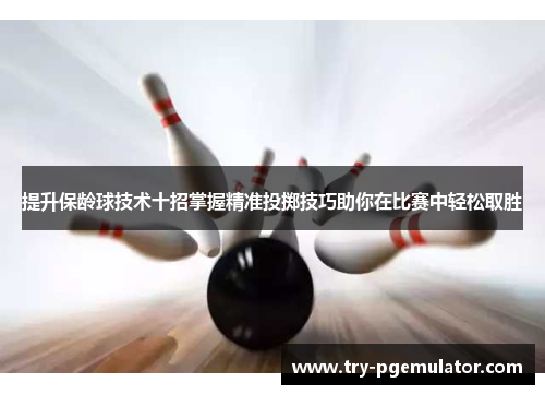 提升保龄球技术十招掌握精准投掷技巧助你在比赛中轻松取胜