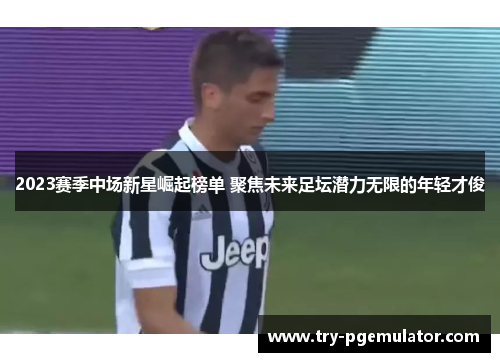 2023赛季中场新星崛起榜单 聚焦未来足坛潜力无限的年轻才俊