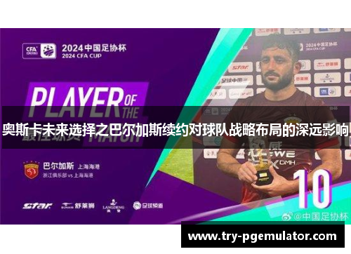 奥斯卡未来选择之巴尔加斯续约对球队战略布局的深远影响