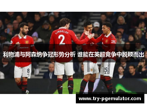 利物浦与阿森纳争冠形势分析 谁能在英超竞争中脱颖而出