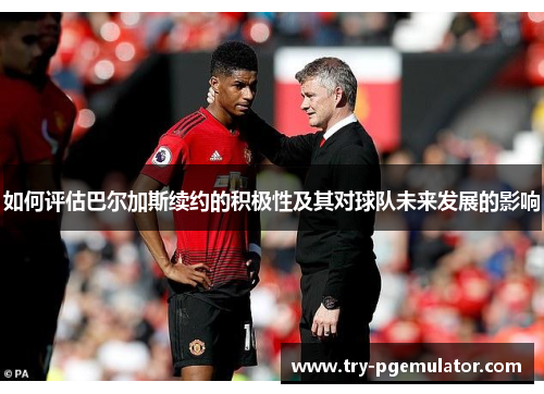 如何评估巴尔加斯续约的积极性及其对球队未来发展的影响