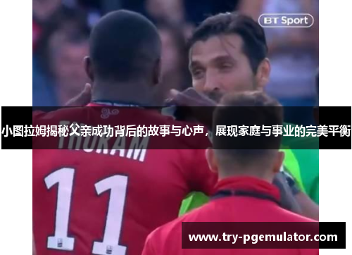 小图拉姆揭秘父亲成功背后的故事与心声，展现家庭与事业的完美平衡