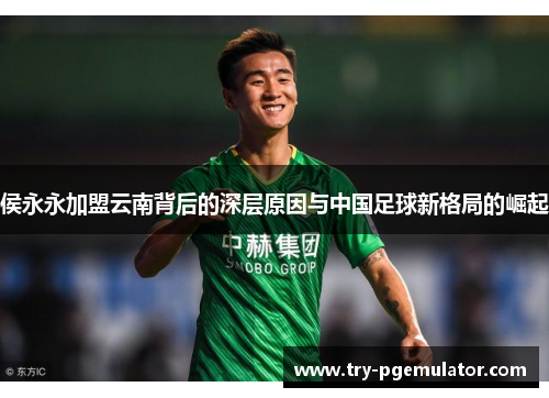 侯永永加盟云南背后的深层原因与中国足球新格局的崛起