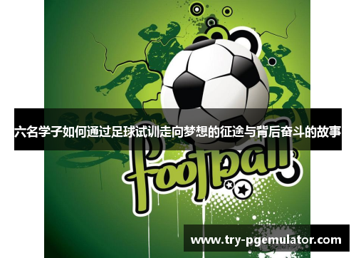 六名学子如何通过足球试训走向梦想的征途与背后奋斗的故事