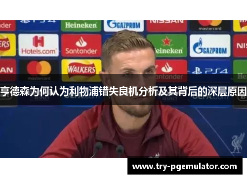 亨德森为何认为利物浦错失良机分析及其背后的深层原因