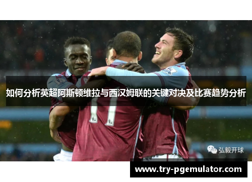 如何分析英超阿斯顿维拉与西汉姆联的关键对决及比赛趋势分析