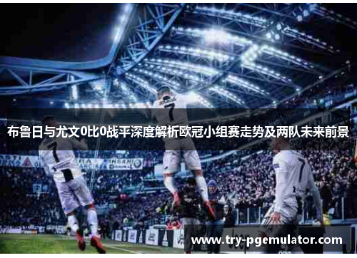 布鲁日与尤文0比0战平深度解析欧冠小组赛走势及两队未来前景