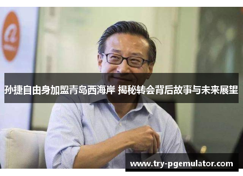 孙捷自由身加盟青岛西海岸 揭秘转会背后故事与未来展望