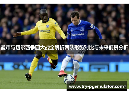 曼市与切尔西争四大战全解析两队形势对比与未来前景分析