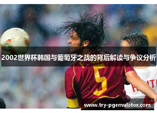 2002世界杯韩国与葡萄牙之战的背后解读与争议分析