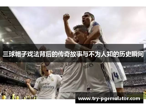 三球帽子戏法背后的传奇故事与不为人知的历史瞬间