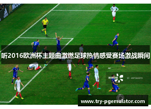 听2016欧洲杯主题曲激燃足球热情感受赛场激战瞬间