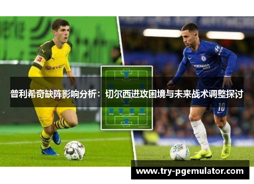 普利希奇缺阵影响分析：切尔西进攻困境与未来战术调整探讨