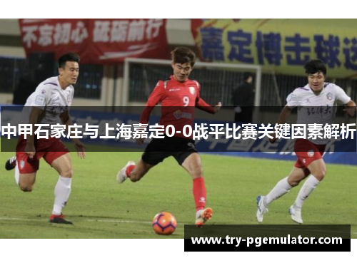 中甲石家庄与上海嘉定0-0战平比赛关键因素解析