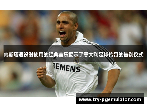 内斯塔退役时使用的经典音乐揭示了意大利足球传奇的告别仪式