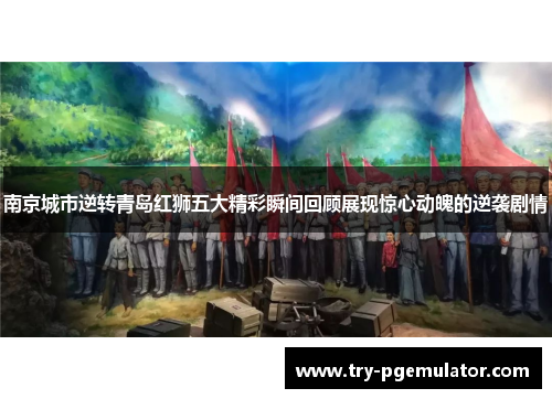 南京城市逆转青岛红狮五大精彩瞬间回顾展现惊心动魄的逆袭剧情