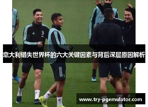意大利错失世界杯的六大关键因素与背后深层原因解析