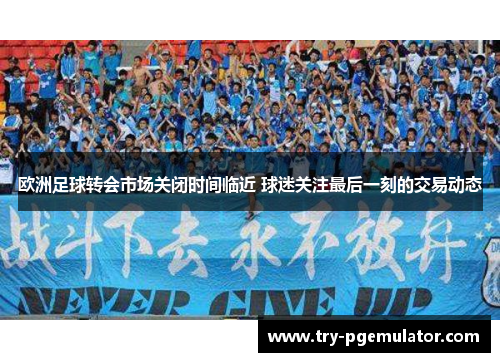 欧洲足球转会市场关闭时间临近 球迷关注最后一刻的交易动态