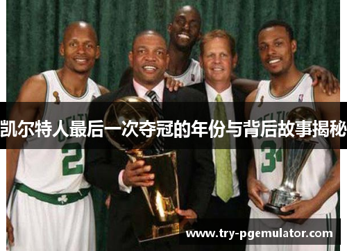凯尔特人最后一次夺冠的年份与背后故事揭秘
