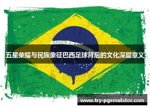 五星荣耀与民族象征巴西足球背后的文化深层意义
