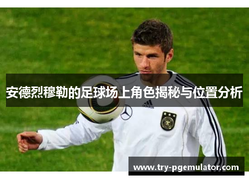 安德烈穆勒的足球场上角色揭秘与位置分析