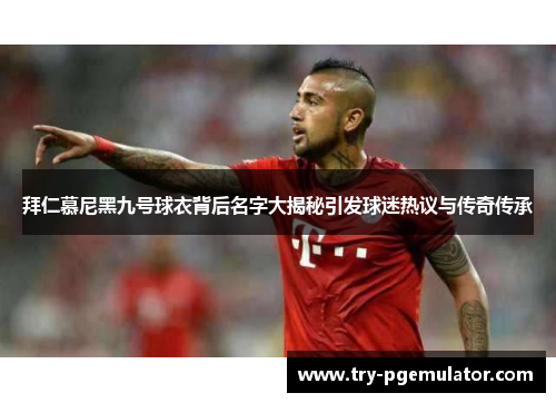 拜仁慕尼黑九号球衣背后名字大揭秘引发球迷热议与传奇传承