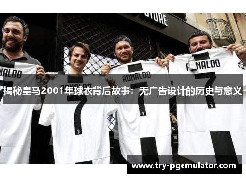 揭秘皇马2001年球衣背后故事：无广告设计的历史与意义