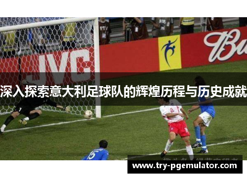 深入探索意大利足球队的辉煌历程与历史成就