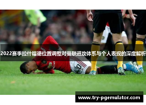 2022赛季拉什福德位置调整对曼联进攻体系与个人表现的深度解析