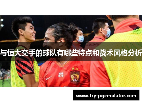 与恒大交手的球队有哪些特点和战术风格分析