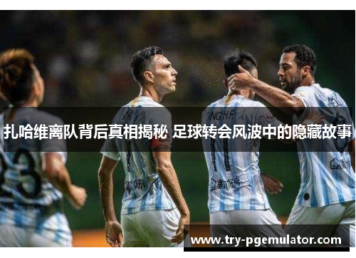 扎哈维离队背后真相揭秘 足球转会风波中的隐藏故事