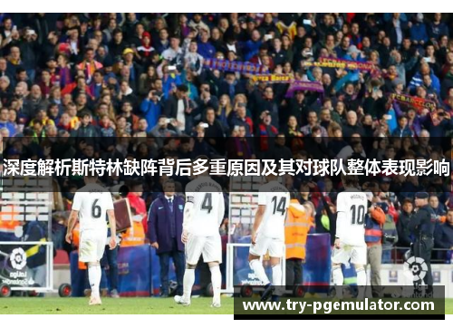 深度解析斯特林缺阵背后多重原因及其对球队整体表现影响