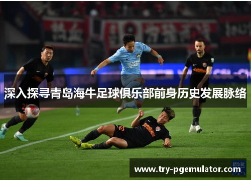 深入探寻青岛海牛足球俱乐部前身历史发展脉络