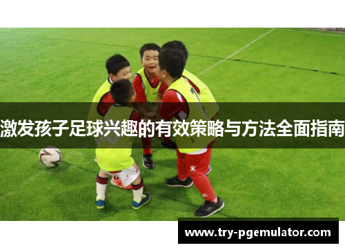 激发孩子足球兴趣的有效策略与方法全面指南