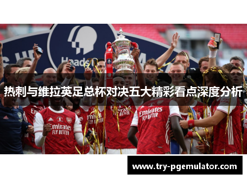 热刺与维拉英足总杯对决五大精彩看点深度分析