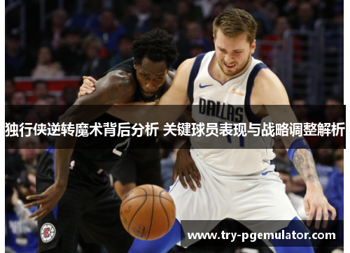 独行侠逆转魔术背后分析 关键球员表现与战略调整解析