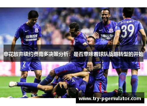 申花放弃续约费南多决策分析：是否意味着球队战略转型的开始