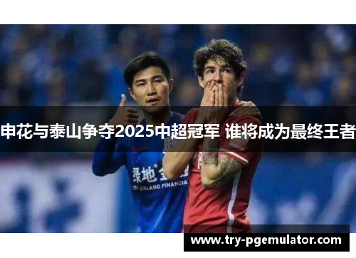 申花与泰山争夺2025中超冠军 谁将成为最终王者