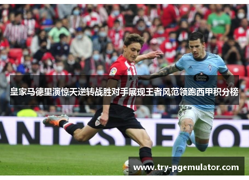 皇家马德里演惊天逆转战胜对手展现王者风范领跑西甲积分榜