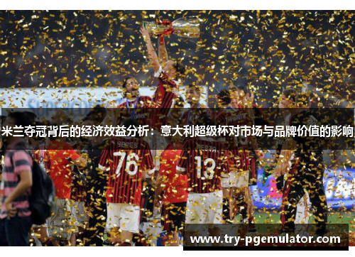 米兰夺冠背后的经济效益分析：意大利超级杯对市场与品牌价值的影响