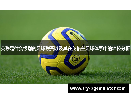 英联是什么级别的足球联赛以及其在英格兰足球体系中的地位分析